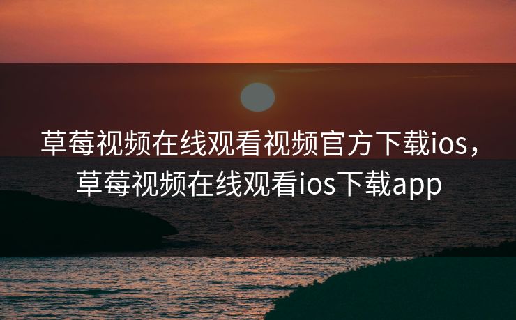 草莓视频在线观看视频官方下载ios，草莓视频在线观看ios下载app