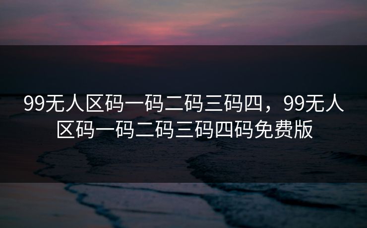 99无人区码一码二码三码四，99无人区码一码二码三码四码免费版