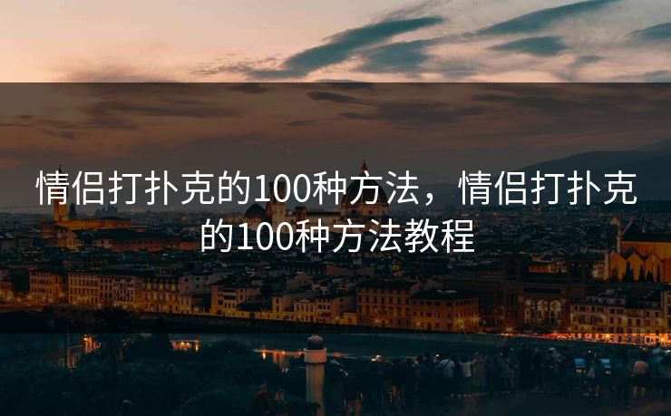 情侣打扑克的100种方法,情侣打扑克的100种方法教程 情侣打扑克的100种方法,情侣打扑克的100种方法教程