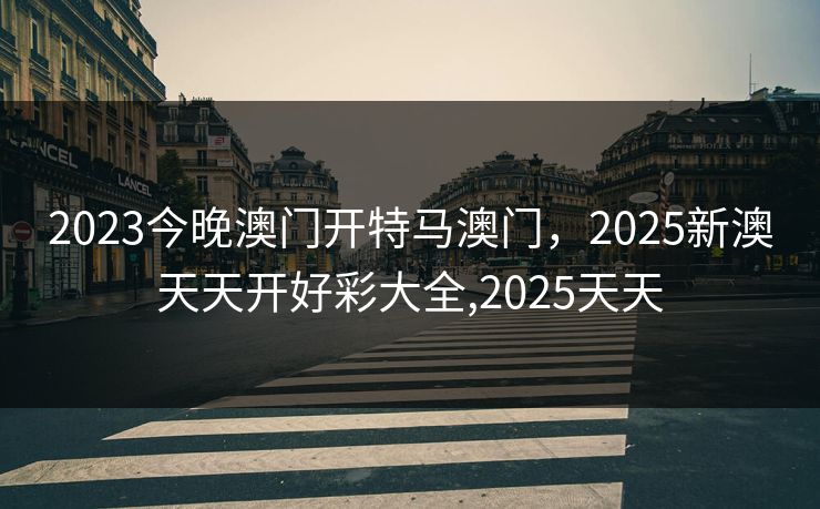 2023今晚澳门开特马澳门，2025新澳天天开好彩大全,2025天天