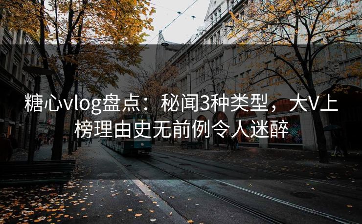 糖心vlog盘点：秘闻3种类型，大V上榜理由史无前例令人迷醉