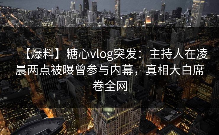 【爆料】糖心vlog突发:主持人在凌晨两点被曝曾参与内幕,真相大白席卷全网 【爆料】糖心vlog突发:主持人在凌晨两点被曝曾参与内幕,真相大白席卷全网