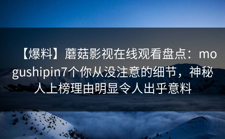 【爆料】蘑菇影视在线观看盘点:mogushipin7个你从没注意的细节,神秘人上榜理由明显令人出乎意料 【爆料】蘑菇影视在线观看盘点:mogushipin7个你从没注意的细节,神秘人上榜理由明显令人出乎意料