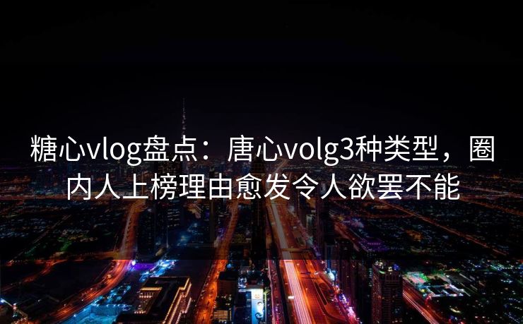 糖心vlog盘点：唐心volg3种类型，圈内人上榜理由愈发令人欲罢不能