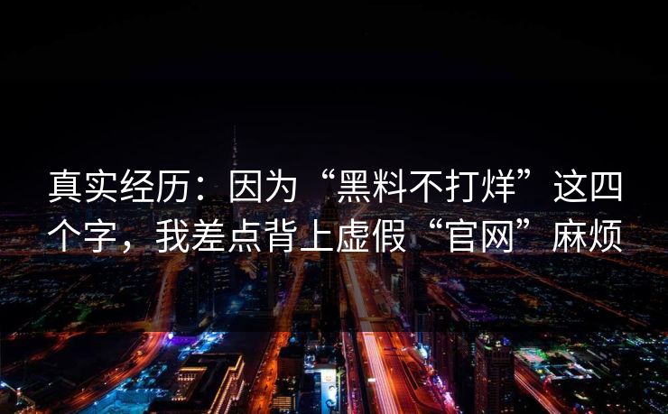 真实经历：因为“黑料不打烊”这四个字，我差点背上虚假“官网”麻烦
