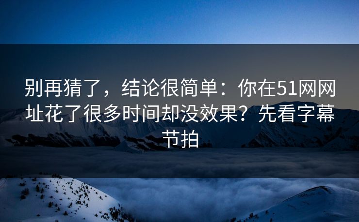 别再猜了，结论很简单：你在51网网址花了很多时间却没效果？先看字幕节拍