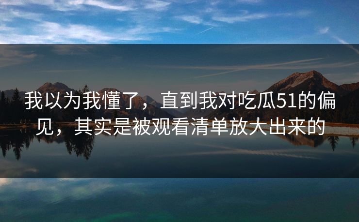 我以为我懂了，直到我对吃瓜51的偏见，其实是被观看清单放大出来的