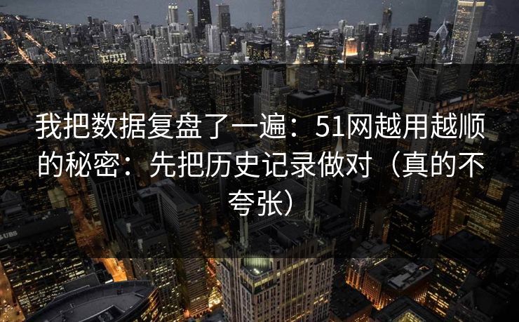 我把数据复盘了一遍：51网越用越顺的秘密：先把历史记录做对（真的不夸张）