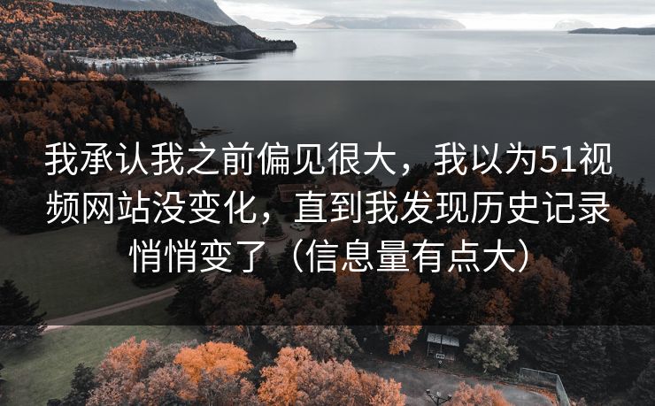 我承认我之前偏见很大，我以为51视频网站没变化，直到我发现历史记录悄悄变了（信息量有点大）