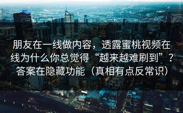 朋友在一线做内容，透露蜜桃视频在线为什么你总觉得“越来越难刷到”？答案在隐藏功能（真相有点反常识）