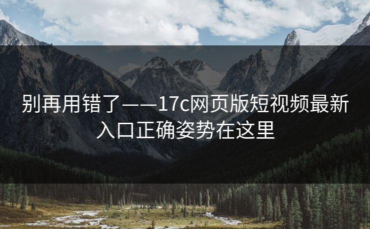 别再用错了——17c网页版短视频最新入口正确姿势在这里