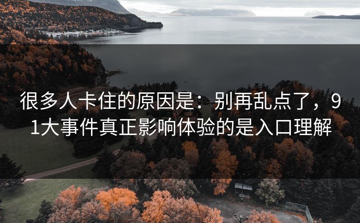 很多人卡住的原因是：别再乱点了，91大事件真正影响体验的是入口理解