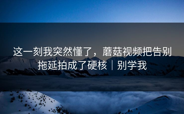 这一刻我突然懂了，蘑菇视频把告别拖延拍成了硬核｜别学我