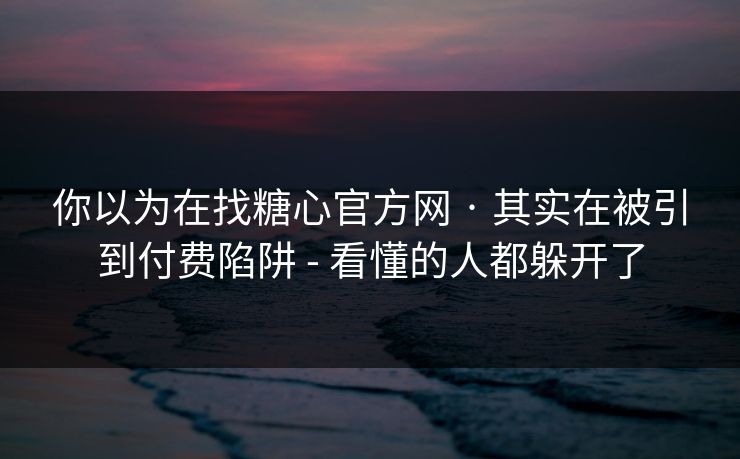 你以为在找糖心官方网 · 其实在被引到付费陷阱 - 看懂的人都躲开了