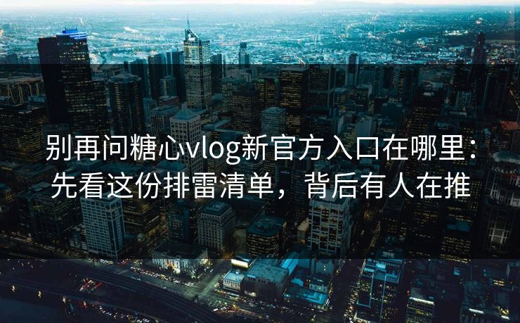 别再问糖心vlog新官方入口在哪里：先看这份排雷清单，背后有人在推