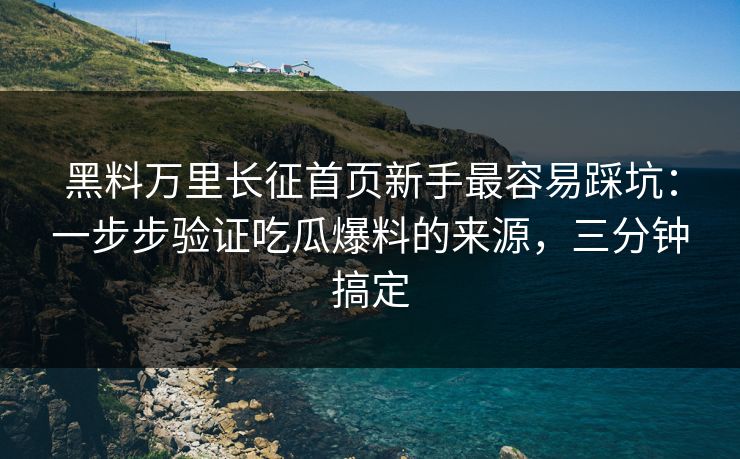 黑料万里长征首页新手最容易踩坑：一步步验证吃瓜爆料的来源，三分钟搞定