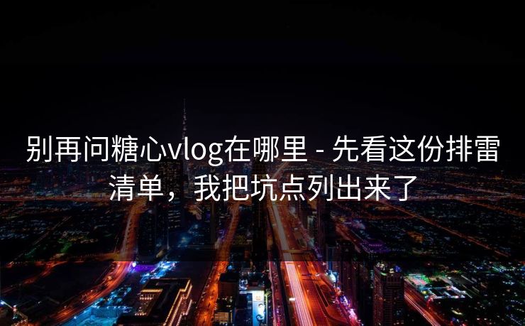 别再问糖心vlog在哪里 - 先看这份排雷清单，我把坑点列出来了