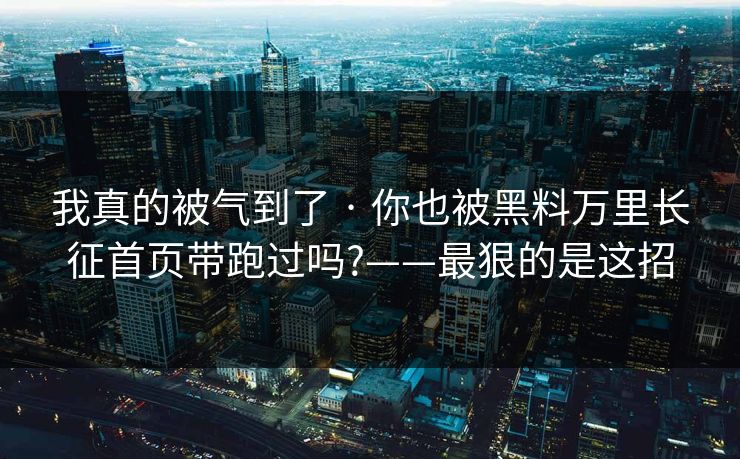 我真的被气到了 · 你也被黑料万里长征首页带跑过吗?——最狠的是这招