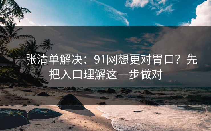 一张清单解决:91网想更对胃口?先把入口理解这一步做对 一张清单解决:91网想更对胃口?先把入口理解这一步做对