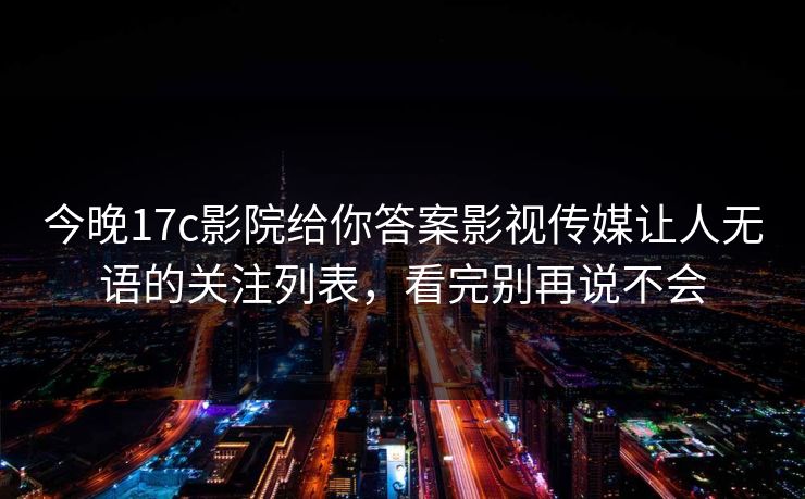 今晚17c影院给你答案影视传媒让人无语的关注列表,看完别再说不会 今晚17c影院给你答案影视传媒让人无语的关注列表,看完别再说不会