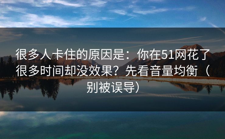 很多人卡住的原因是：你在51网花了很多时间却没效果？先看音量均衡（别被误导）