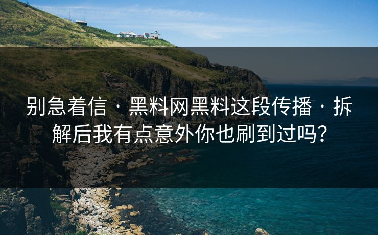 别急着信 · 黑料网黑料这段传播 · 拆解后我有点意外你也刷到过吗？