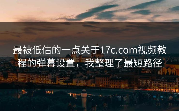 最被低估的一点关于17c.com视频教程的弹幕设置，我整理了最短路径
