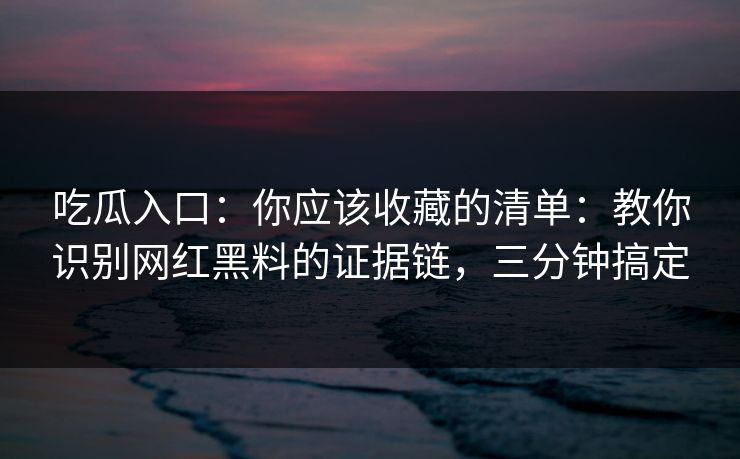 吃瓜入口：你应该收藏的清单：教你识别网红黑料的证据链，三分钟搞定