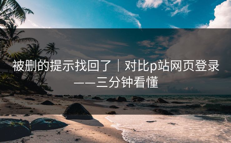 被删的提示找回了｜对比p站网页登录——三分钟看懂