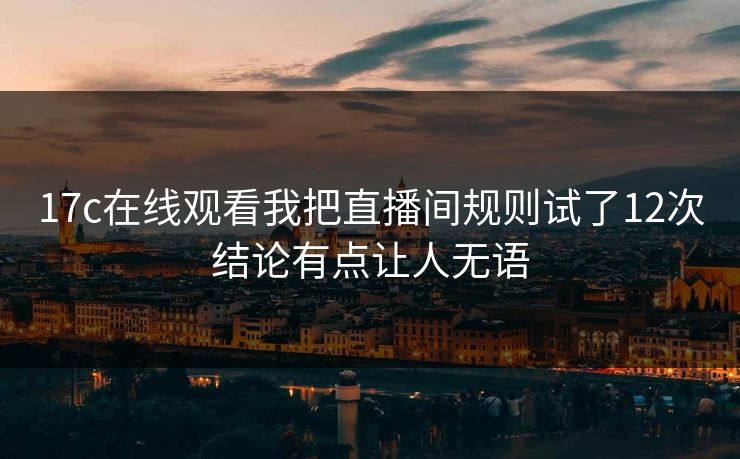 17c在线观看我把直播间规则试了12次结论有点让人无语