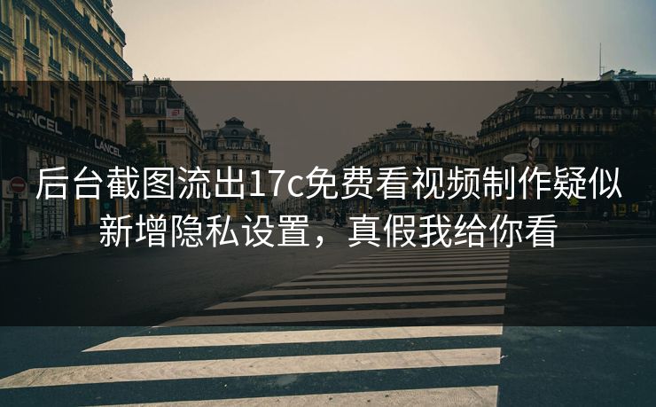 后台截图流出17c免费看视频制作疑似新增隐私设置，真假我给你看