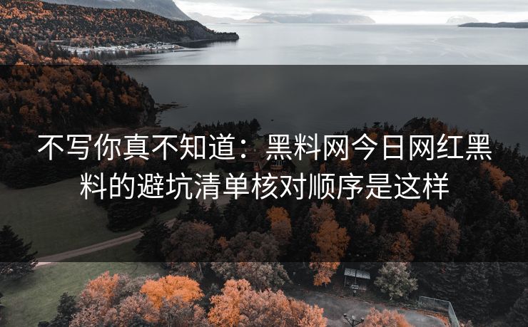 不写你真不知道：黑料网今日网红黑料的避坑清单核对顺序是这样