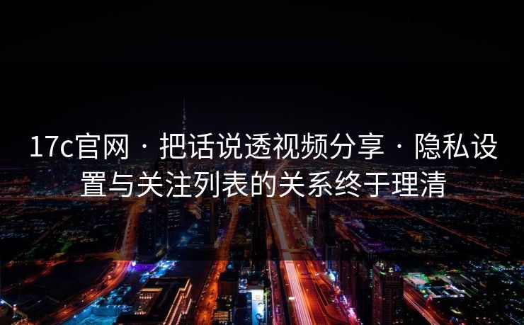 17c官网 · 把话说透视频分享 · 隐私设置与关注列表的关系终于理清 17c官网 · 把话说透视频分享 · 隐私设置与关注列表的关系终于理清