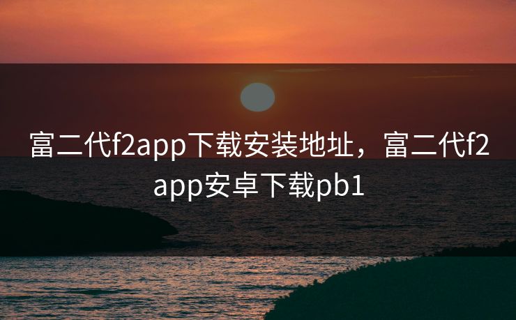 富二代f2app下载安装地址，富二代f2app安卓下载pb1
