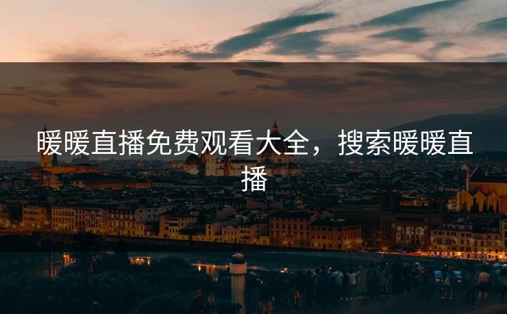 暖暖直播免费观看大全，搜索暖暖直播