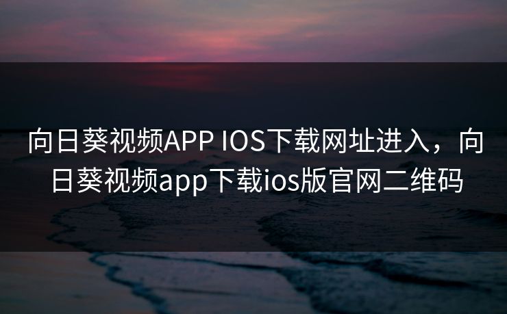 向日葵视频APP IOS下载网址进入,向日葵视频app下载ios版官网二维码 向日葵视频APP IOS下载网址进入,向日葵视频app下载ios版官网二维码