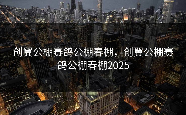 创翼公棚赛鸽公棚春棚,创翼公棚赛鸽公棚春棚2025 创翼公棚赛鸽公棚春棚,创翼公棚赛鸽公棚春棚2025
