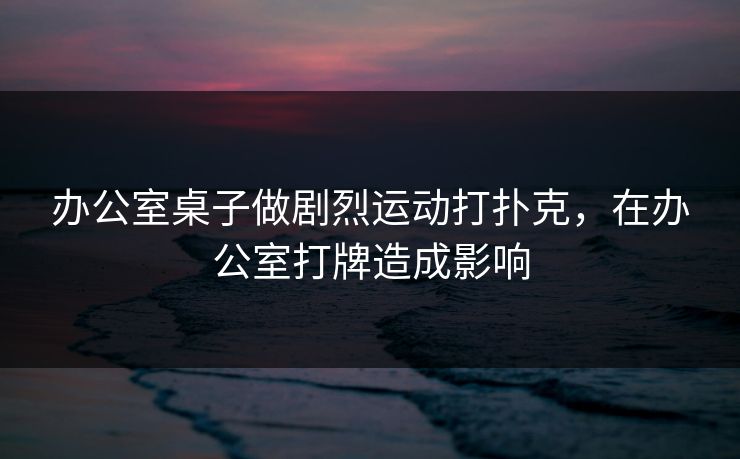 办公室桌子做剧烈运动打扑克，在办公室打牌造成影响