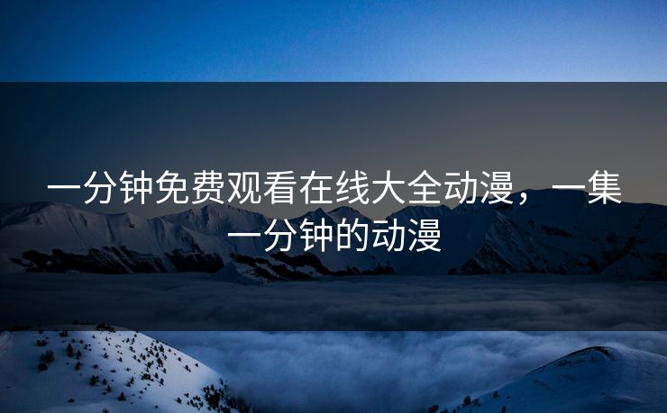 一分钟免费观看在线大全动漫,一集一分钟的动漫 一分钟免费观看在线大全动漫,一集一分钟的动漫