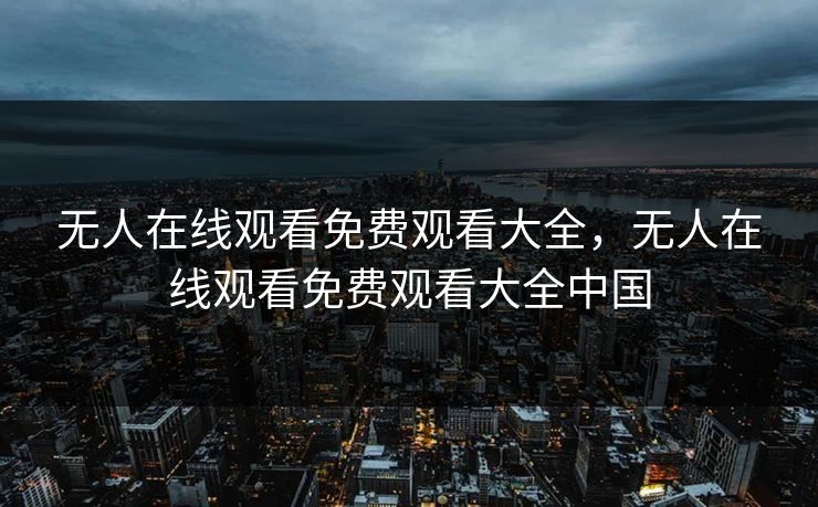 无人在线观看免费观看大全，无人在线观看免费观看大全中国