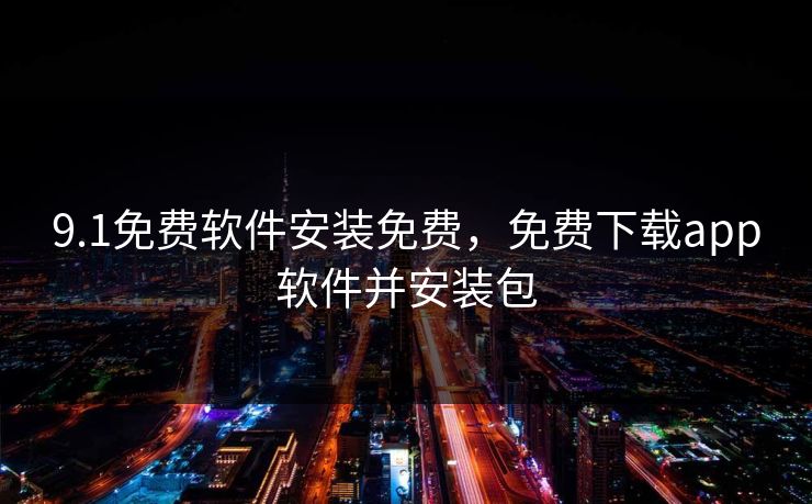 9.1免费软件安装免费,免费下载app软件并安装包 9.1免费软件安装免费,免费下载app软件并安装包