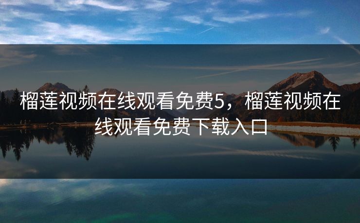 榴莲视频在线观看免费5，榴莲视频在线观看免费下载入口