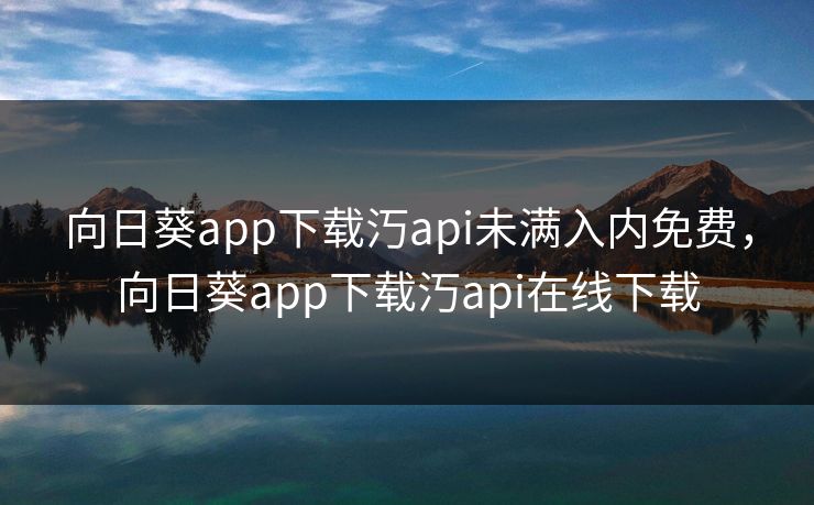 向日葵app下载汅api未满入内免费，向日葵app下载汅api在线下载