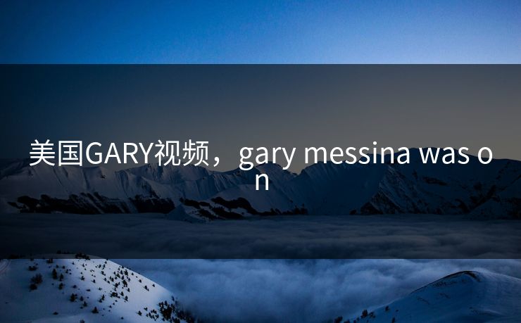 美国GARY视频,gary messina was on 美国GARY视频,gary messina was on