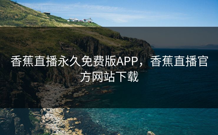 香蕉直播永久免费版APP,香蕉直播官方网站下载 香蕉直播永久免费版APP,香蕉直播官方网站下载