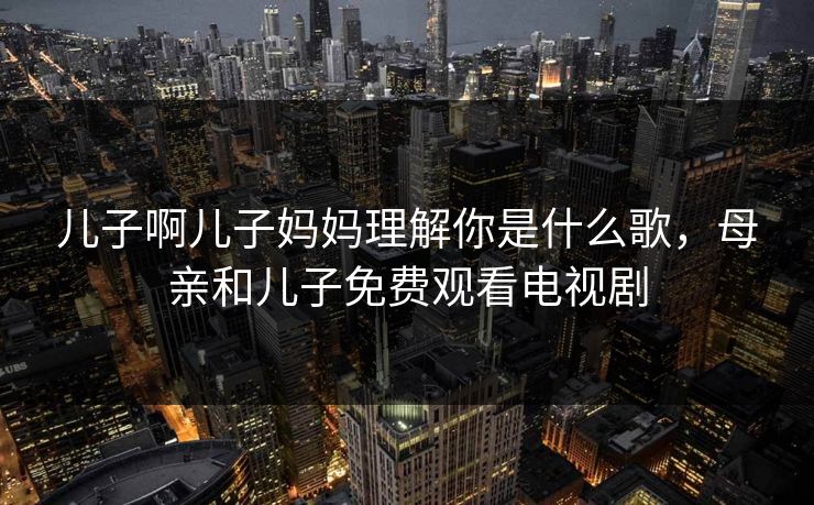 儿子啊儿子妈妈理解你是什么歌，母亲和儿子免费观看电视剧