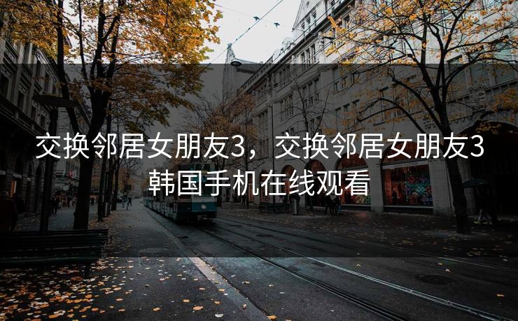 交换邻居女朋友3，交换邻居女朋友3韩国手机在线观看