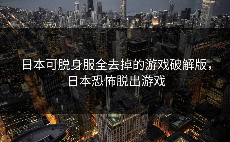 日本可脱身服全去掉的游戏破解版，日本恐怖脱出游戏