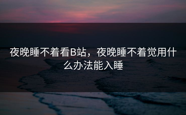 夜晚睡不着看B站，夜晚睡不着觉用什么办法能入睡