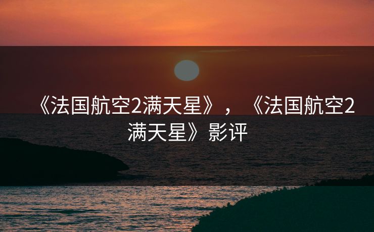 《法国航空2满天星》,《法国航空2满天星》影评 《法国航空2满天星》,《法国航空2满天星》影评